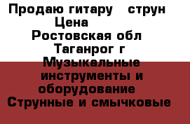 Продаю гитару 6 струн.  › Цена ­ 4 000 - Ростовская обл., Таганрог г. Музыкальные инструменты и оборудование » Струнные и смычковые   